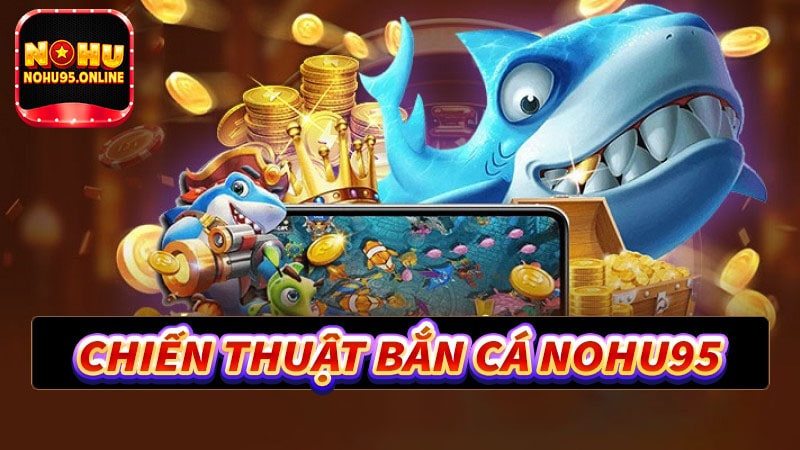 Chiến thuật bắn cá nohu95 hiệu quả nhất 